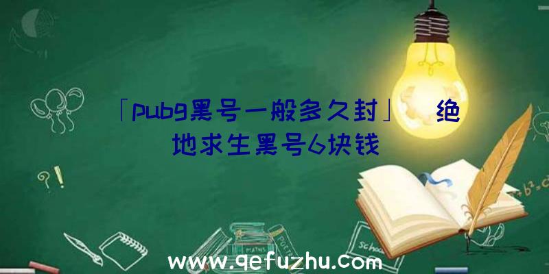 「pubg黑号一般多久封」|绝地求生黑号6块钱